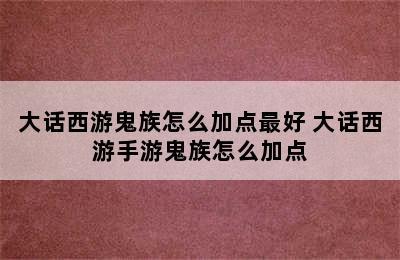 大话西游鬼族怎么加点最好 大话西游手游鬼族怎么加点